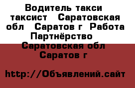 Водитель такси, таксист - Саратовская обл., Саратов г. Работа » Партнёрство   . Саратовская обл.,Саратов г.